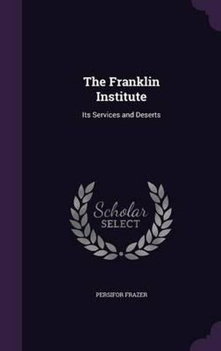 The Franklin Institute: Its Services and Deserts