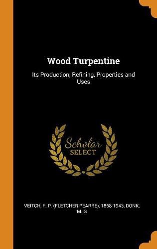 Cover image for Wood Turpentine: Its Production, Refining, Properties and Uses