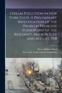 Cover image for Stream Pollution in New York State. A Preliminary Investigation of the Problem From the Standpoint of the Biologist, Made in July and August, 1918