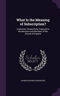 Cover image for What Is the Meaning of Subscription?: A Question, Respectfully Proposed to the Ministers and Members of the Church of England