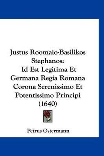 Cover image for Justus Roomaio-Basilikos Stephanos: Id Est Legitima Et Germana Regia Romana Corona Serenissimo Et Potentissimo Principi (1640)