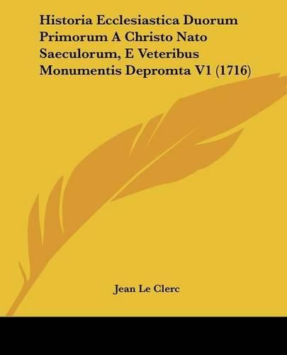 Historia Ecclesiastica Duorum Primorum a Christo NATO Saeculorum, E Veteribus Monumentis Depromta V1 (1716)