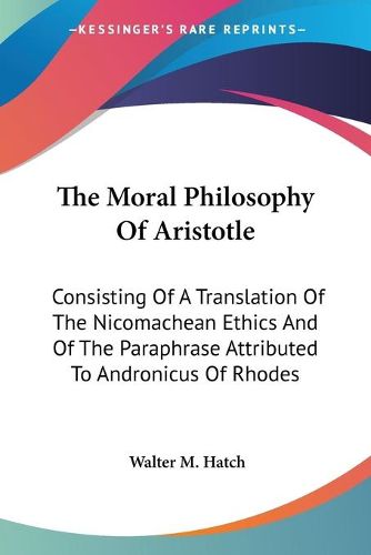 Cover image for The Moral Philosophy Of Aristotle: Consisting Of A Translation Of The Nicomachean Ethics And Of The Paraphrase Attributed To Andronicus Of Rhodes
