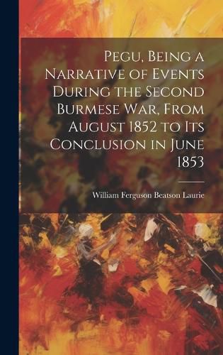 Cover image for Pegu, Being a Narrative of Events During the Second Burmese War, From August 1852 to Its Conclusion in June 1853