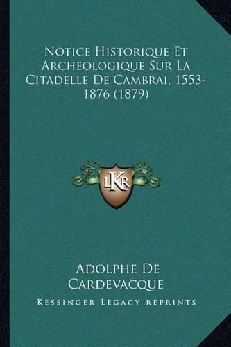 Cover image for Notice Historique Et Archeologique Sur La Citadelle de Cambrai, 1553-1876 (1879)