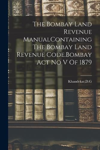 Cover image for The Bombay Land Revenue ManualContaining The Bombay Land Revenue Code.Bombay Act No V Of 1879