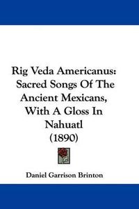Cover image for Rig Veda Americanus: Sacred Songs of the Ancient Mexicans, with a Gloss in Nahuatl (1890)