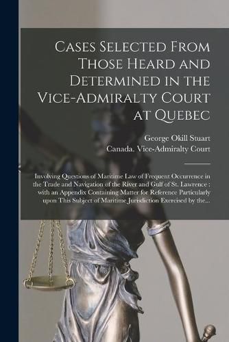 Cover image for Cases Selected From Those Heard and Determined in the Vice-Admiralty Court at Quebec [microform]: Involving Questions of Maritime Law of Frequent Occurrence in the Trade and Navigation of the River and Gulf of St. Lawrence: With an Appendix...