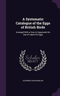 Cover image for A Systematic Catalogue of the Eggs of British Birds: Arranged with a View to Supersede the Use of Labels for Eggs