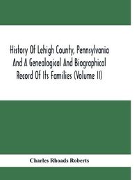 Cover image for History Of Lehigh County, Pennsylvania And A Genealogical And Biographical Record Of Its Families (Volume Ii)