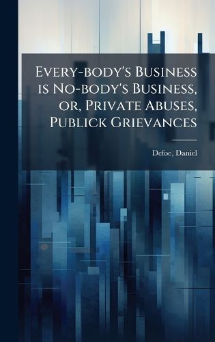 Cover image for Every-body's Business is No-body's Business, or, Private Abuses, Publick Grievances