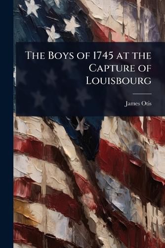 Cover image for The Boys of 1745 at the Capture of Louisbourg