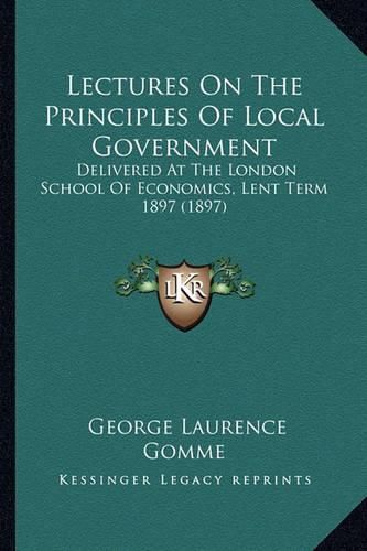 Cover image for Lectures on the Principles of Local Government: Delivered at the London School of Economics, Lent Term 1897 (1897)