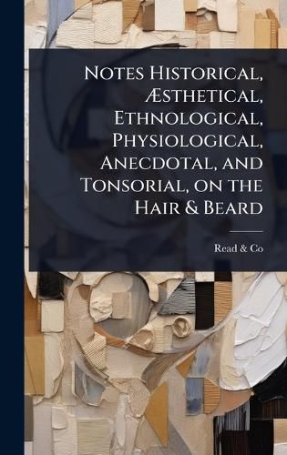 Cover image for Notes Historical, Asthetical, Ethnological, Physiological, Anecdotal, and Tonsorial, on the Hair & Beard