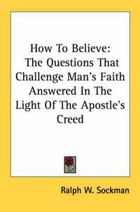 Cover image for How to Believe: The Questions That Challenge Man's Faith Answered in the Light of the Apostle's Creed