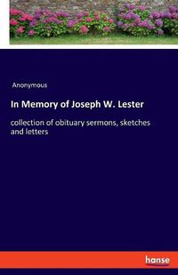 Cover image for In Memory of Joseph W. Lester: collection of obituary sermons, sketches and letters