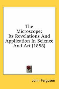 Cover image for The Microscope: Its Revelations and Application in Science and Art (1858)