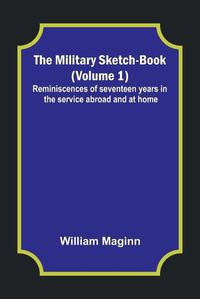 Cover image for The Military Sketch-Book (Volume 1); Reminiscences of seventeen years in the service abroad and at home