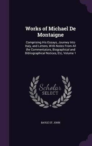 Works of Michael de Montaigne: Comprising His Essays, Journey Into Italy, and Letters, with Notes from All the Commentators, Biographical and Bibliographical Notices, Etc, Volume 1