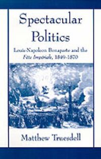 Cover image for Spectacular Politics: Louis-Napoleon Bonaparte and the Fete Imperial, 1849-1870