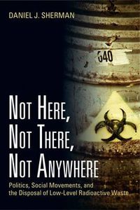 Cover image for Not Here, Not There, Not Anywhere: Politics, Social Movements, and the Disposal of Low-Level Radioactive Waste