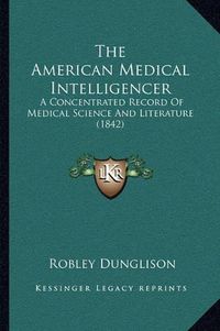 Cover image for The American Medical Intelligencer: A Concentrated Record of Medical Science and Literature (1842)