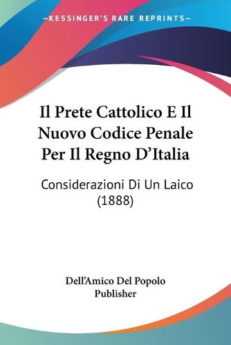 Cover image for Il Prete Cattolico E Il Nuovo Codice Penale Per Il Regno D'Italia: Considerazioni Di Un Laico (1888)