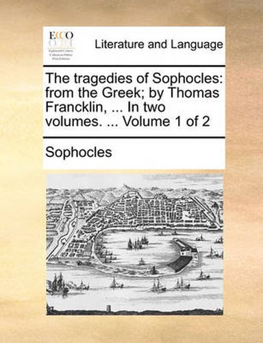 Cover image for The Tragedies of Sophocles: From the Greek; By Thomas Francklin, ... in Two Volumes. ... Volume 1 of 2