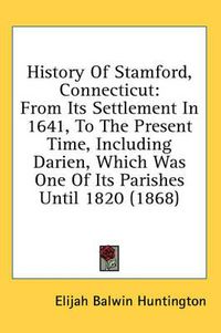 Cover image for History of Stamford, Connecticut: From Its Settlement in 1641, to the Present Time, Including Darien, Which Was One of Its Parishes Until 1820 (1868)