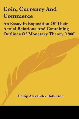 Coin, Currency and Commerce: An Essay in Exposition of Their Actual Relations and Containing Outlines of Monetary Theory (1900)