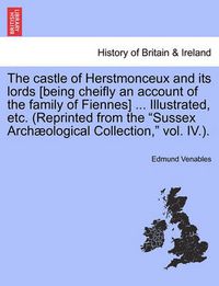 Cover image for The Castle of Herstmonceux and Its Lords [Being Cheifly an Account of the Family of Fiennes] ... Illustrated, Etc. (Reprinted from the Sussex Archaeological Collection, Vol. IV.).