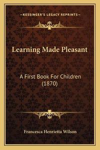 Cover image for Learning Made Pleasant: A First Book for Children (1870)