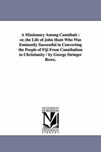 Cover image for A Missionary Among Cannibals: or, the Life of John Hunt Who Was Eminently Successful in Converting the People of Fiji From Cannibalism to Christianity / by George Stringer Rowe.