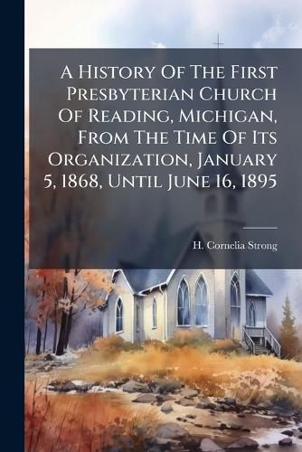 Cover image for A History Of The First Presbyterian Church Of Reading, Michigan, From The Time Of Its Organization, January 5, 1868, Until June 16, 1895