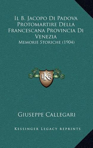 Cover image for Il B. Jacopo Di Padova Protomartire Della Francescana Provincia Di Venezia: Memorie Storiche (1904)
