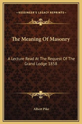 The Meaning of Masonry: A Lecture Read at the Request of the Grand Lodge 1858