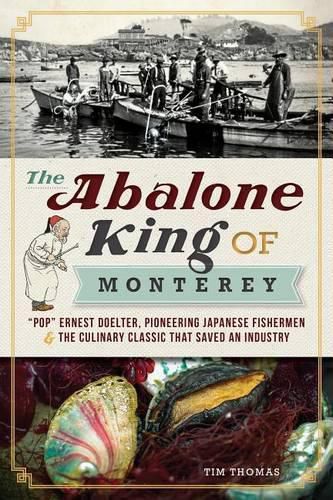 Cover image for The Abalone King of Monterey: Pop  Ernest Doelter, Pioneering Japanese Fishermen & the Culinary Classic That Saved an Industry