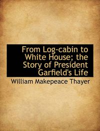 Cover image for From Log-Cabin to White House; The Story of President Garfield's Life