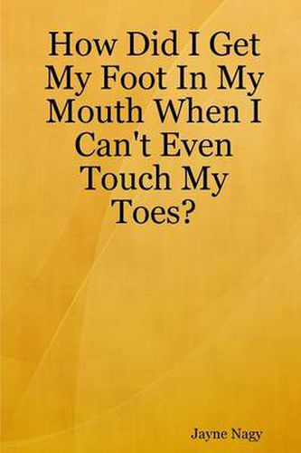 Cover image for How Did I Get My Foot In My Mouth When I Can't Even Touch My Toes?