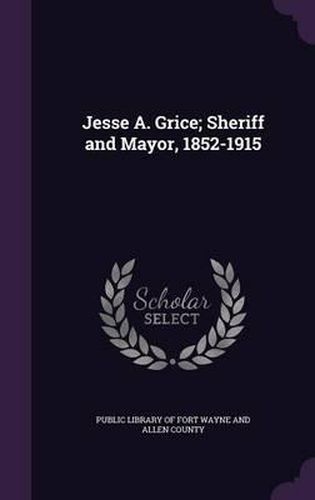 Cover image for Jesse A. Grice; Sheriff and Mayor, 1852-1915