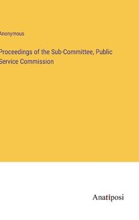 Cover image for Proceedings of the Sub-Committee, Public Service Commission