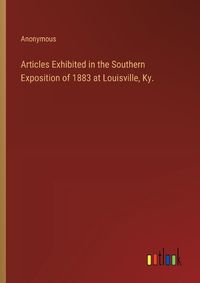 Cover image for Articles Exhibited in the Southern Exposition of 1883 at Louisville, Ky.