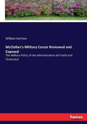 McClellan's Military Career Reviewed and Exposed: The Military Policy of the Administration Set Forth and Vindicated