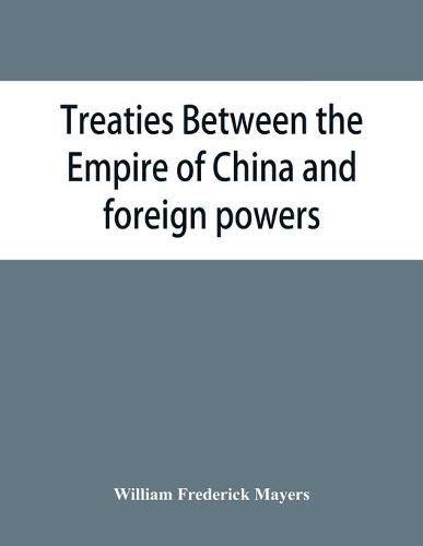 Cover image for Treaties between the Empire of China and foreign powers: together with regulations for the conduct of foreign trade, conventions, agreements, regulations, etc., etc., etc., the Peace protocol of 1901, and the Commercial treaty of 1902