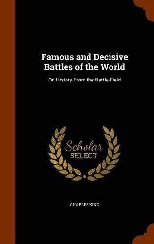 Famous and Decisive Battles of the World: Or, History from the Battle-Field