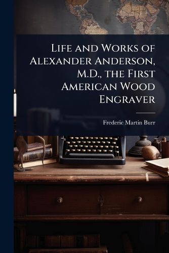 Cover image for Life and Works of Alexander Anderson, M.D., the First American Wood Engraver