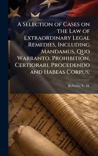 Cover image for A Selection of Cases on the Law of Extraordinary Legal Remedies, Including Mandamus, Quo Warranto, Prohibition, Certiorari, Procedendo and Habeas Corpus;