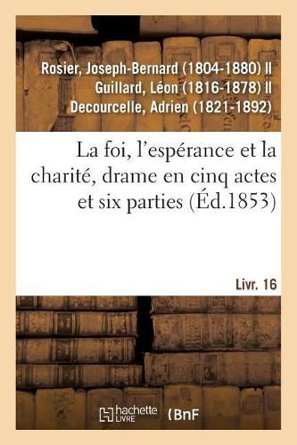 La Foi, l'Esperance Et La Charite, Drame En Cinq Actes Et Six Parties: Suivi de Le Bal Du Prisonnier, Comedie-Vaudeville En Un Acte. Livr. 16