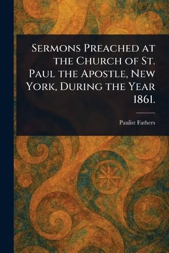 Cover image for Sermons Preached at the Church of St. Paul the Apostle, New York, During the Year 1861.