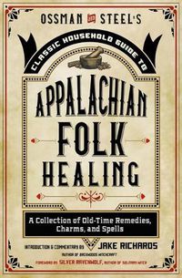 Cover image for Ossman & Steel's Classic Household Guide to Appalachian Folk Healing: A Collection of Old-Time Remedies, Charms, and Spells